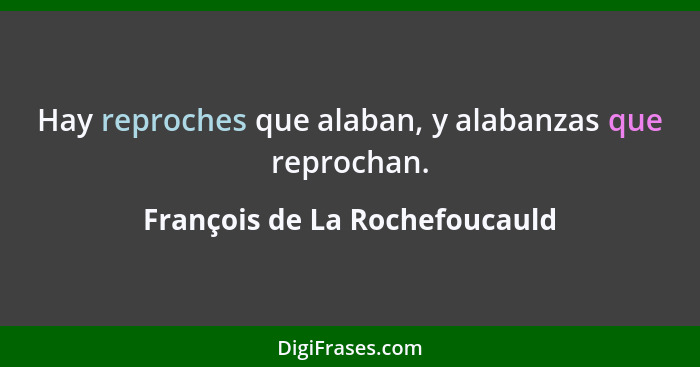 Hay reproches que alaban, y alabanzas que reprochan.... - François de La Rochefoucauld