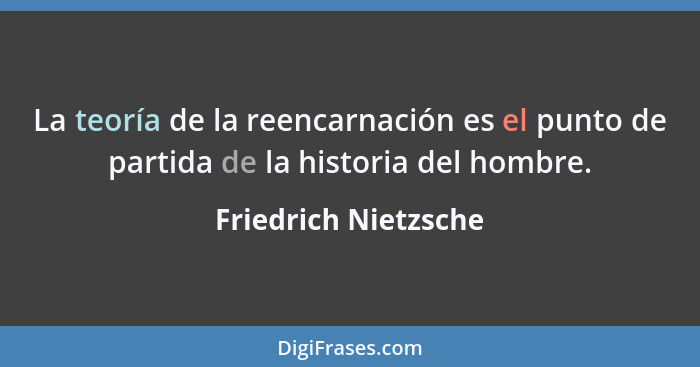 La teoría de la reencarnación es el punto de partida de la historia del hombre.... - Friedrich Nietzsche