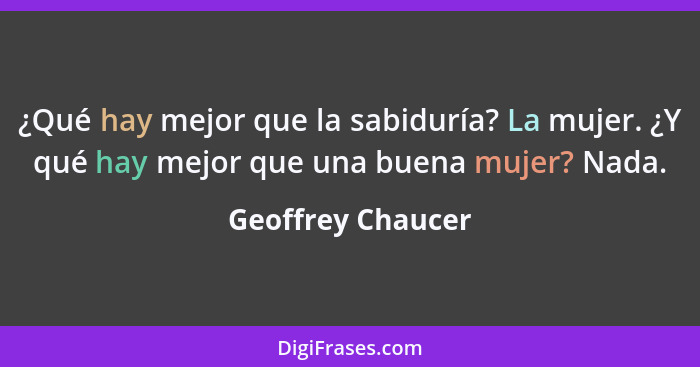 ¿Qué hay mejor que la sabiduría? La mujer. ¿Y qué hay mejor que una buena mujer? Nada.... - Geoffrey Chaucer