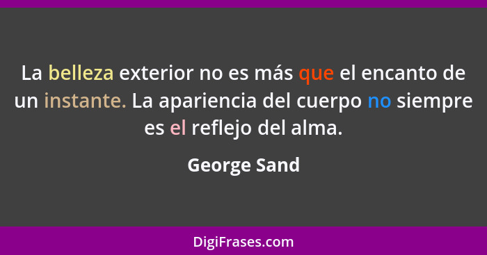 La belleza exterior no es más que el encanto de un instante. La apariencia del cuerpo no siempre es el reflejo del alma.... - George Sand