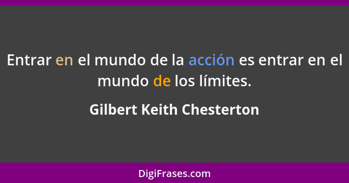 Entrar en el mundo de la acción es entrar en el mundo de los límites.... - Gilbert Keith Chesterton