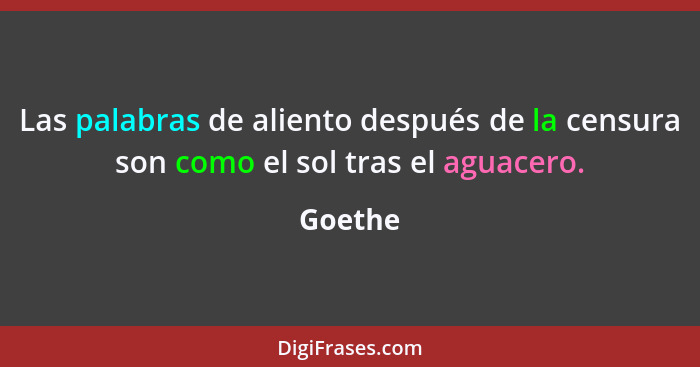 Las palabras de aliento después de la censura son como el sol tras el aguacero.... - Goethe