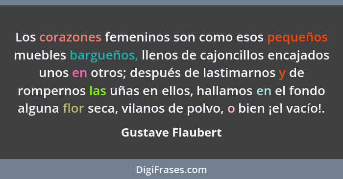 Los corazones femeninos son como esos pequeños muebles bargueños, llenos de cajoncillos encajados unos en otros; después de lastima... - Gustave Flaubert