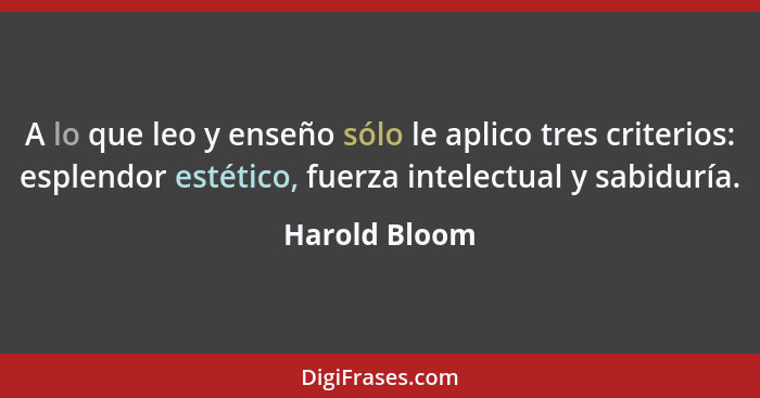 A lo que leo y enseño sólo le aplico tres criterios: esplendor estético, fuerza intelectual y sabiduría.... - Harold Bloom