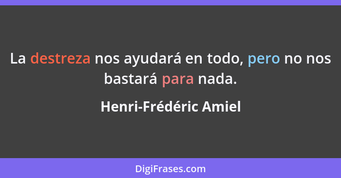 La destreza nos ayudará en todo, pero no nos bastará para nada.... - Henri-Frédéric Amiel