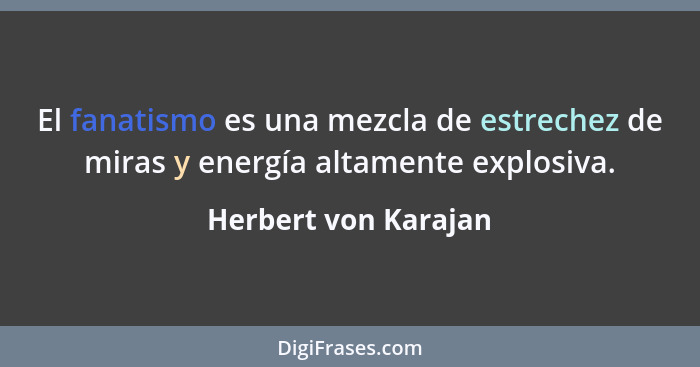 El fanatismo es una mezcla de estrechez de miras y energía altamente explosiva.... - Herbert von Karajan