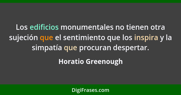 Los edificios monumentales no tienen otra sujeción que el sentimiento que los inspira y la simpatía que procuran despertar.... - Horatio Greenough