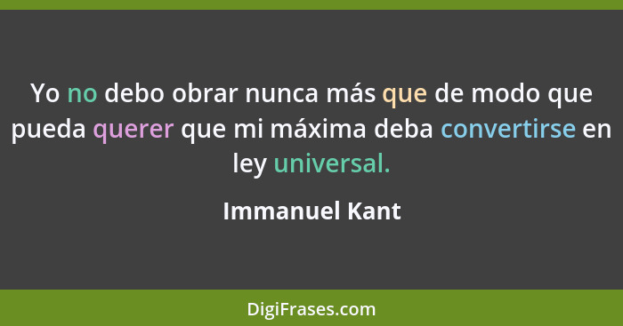 Yo no debo obrar nunca más que de modo que pueda querer que mi máxima deba convertirse en ley universal.... - Immanuel Kant