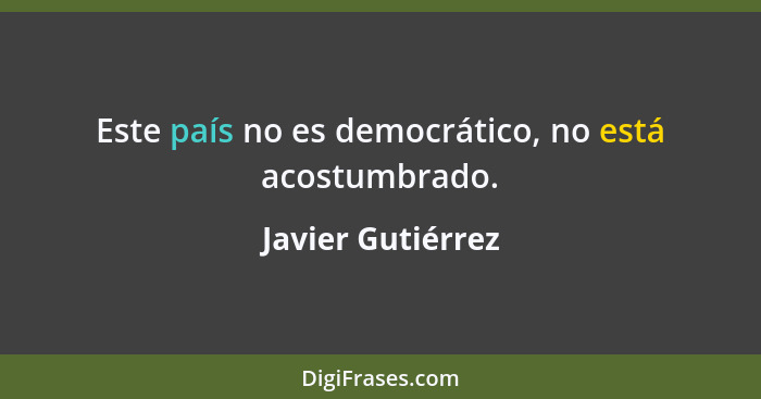 Este país no es democrático, no está acostumbrado.... - Javier Gutiérrez