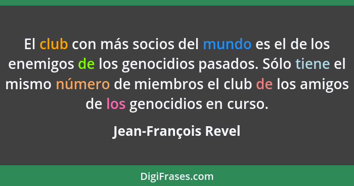 El club con más socios del mundo es el de los enemigos de los genocidios pasados. Sólo tiene el mismo número de miembros el club... - Jean-François Revel