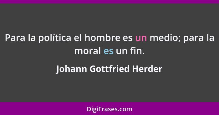 Para la política el hombre es un medio; para la moral es un fin.... - Johann Gottfried Herder