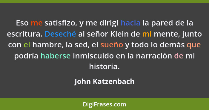 Eso me satisfizo, y me dirigí hacia la pared de la escritura. Deseché al señor Klein de mi mente, junto con el hambre, la sed, el su... - John Katzenbach