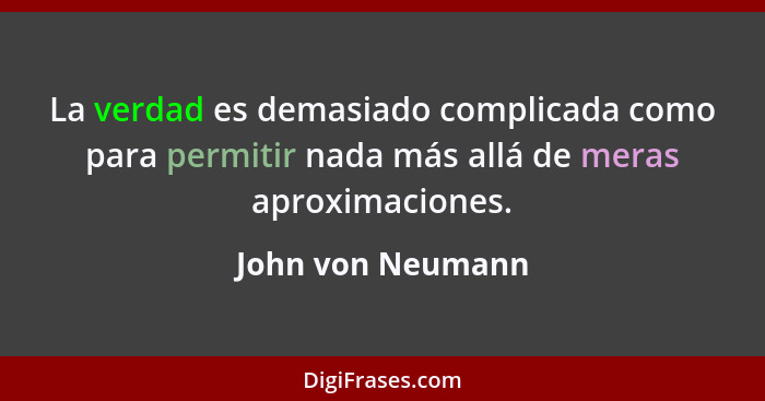 La verdad es demasiado complicada como para permitir nada más allá de meras aproximaciones.... - John von Neumann