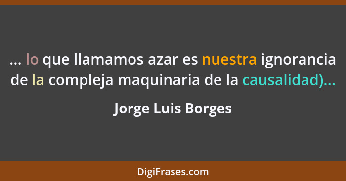 ... lo que llamamos azar es nuestra ignorancia de la compleja maquinaria de la causalidad)...... - Jorge Luis Borges