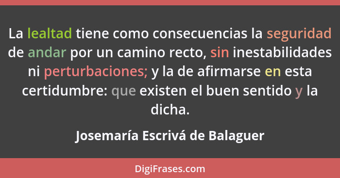 La lealtad tiene como consecuencias la seguridad de andar por un camino recto, sin inestabilidades ni perturbaciones;... - Josemaría Escrivá de Balaguer