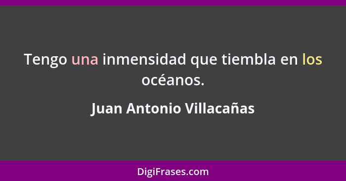 Tengo una inmensidad que tiembla en los océanos.... - Juan Antonio Villacañas