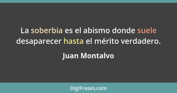 La soberbia es el abismo donde suele desaparecer hasta el mérito verdadero.... - Juan Montalvo