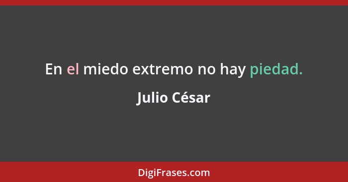 En el miedo extremo no hay piedad.... - Julio César