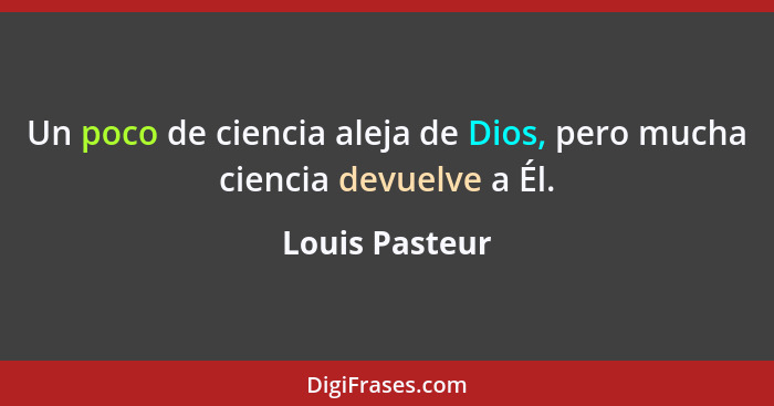 Un poco de ciencia aleja de Dios, pero mucha ciencia devuelve a Él.... - Louis Pasteur
