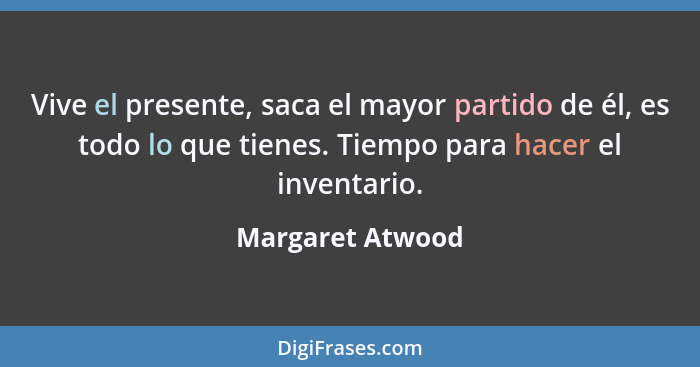 Vive el presente, saca el mayor partido de él, es todo lo que tienes. Tiempo para hacer el inventario.... - Margaret Atwood