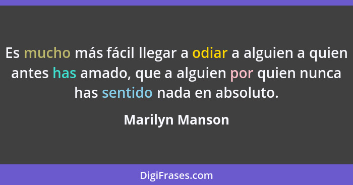 Es mucho más fácil llegar a odiar a alguien a quien antes has amado, que a alguien por quien nunca has sentido nada en absoluto.... - Marilyn Manson