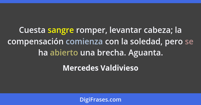 Cuesta sangre romper, levantar cabeza; la compensación comienza con la soledad, pero se ha abierto una brecha. Aguanta.... - Mercedes Valdivieso