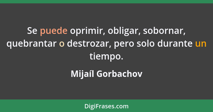 Se puede oprimir, obligar, sobornar, quebrantar o destrozar, pero solo durante un tiempo.... - Mijaíl Gorbachov