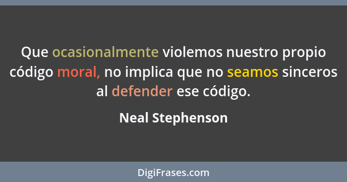 Que ocasionalmente violemos nuestro propio código moral, no implica que no seamos sinceros al defender ese código.... - Neal Stephenson