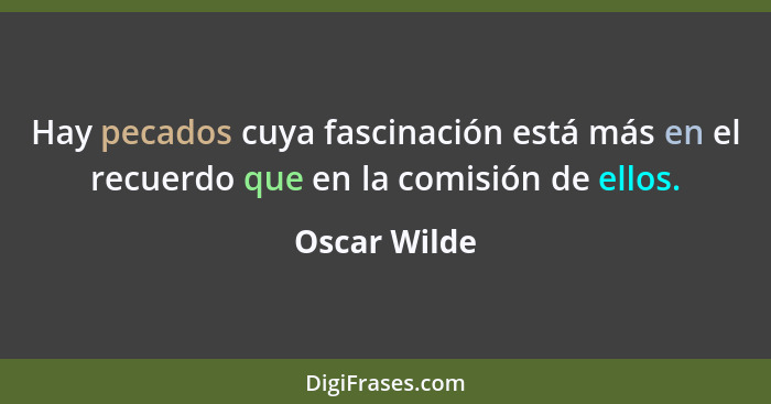 Hay pecados cuya fascinación está más en el recuerdo que en la comisión de ellos.... - Oscar Wilde