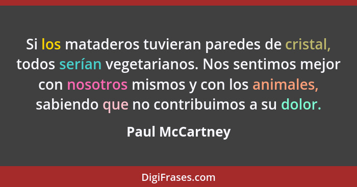 Si los mataderos tuvieran paredes de cristal, todos serían vegetarianos. Nos sentimos mejor con nosotros mismos y con los animales, s... - Paul McCartney
