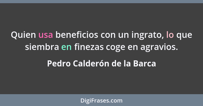 Quien usa beneficios con un ingrato, lo que siembra en finezas coge en agravios.... - Pedro Calderón de la Barca