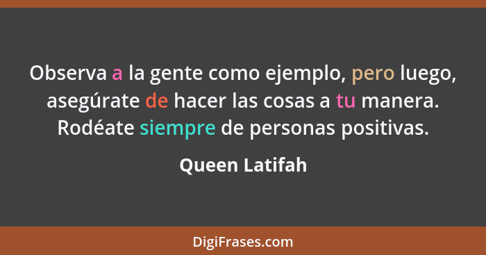 Observa a la gente como ejemplo, pero luego, asegúrate de hacer las cosas a tu manera. Rodéate siempre de personas positivas.... - Queen Latifah