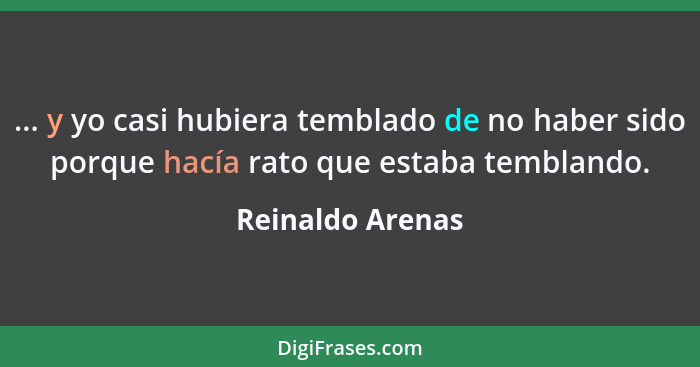 ... y yo casi hubiera temblado de no haber sido porque hacía rato que estaba temblando.... - Reinaldo Arenas