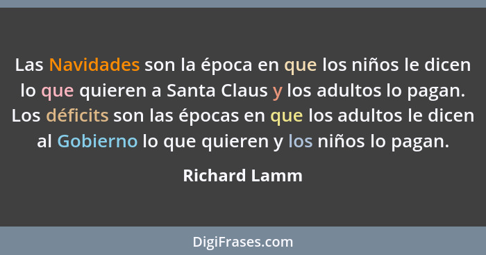 Las Navidades son la época en que los niños le dicen lo que quieren a Santa Claus y los adultos lo pagan. Los déficits son las épocas e... - Richard Lamm