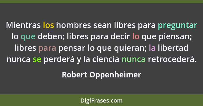 Mientras los hombres sean libres para preguntar lo que deben; libres para decir lo que piensan; libres para pensar lo que quieran... - Robert Oppenheimer