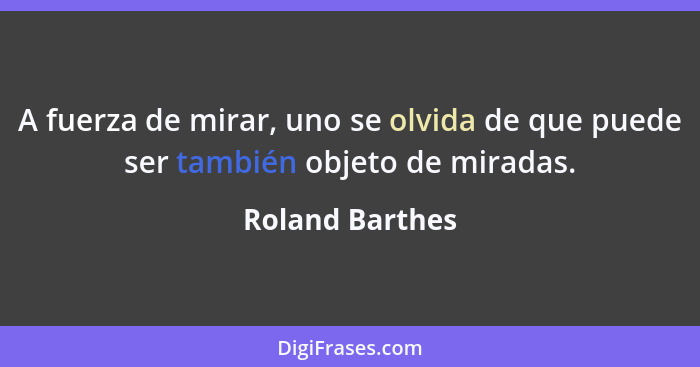 A fuerza de mirar, uno se olvida de que puede ser también objeto de miradas.... - Roland Barthes