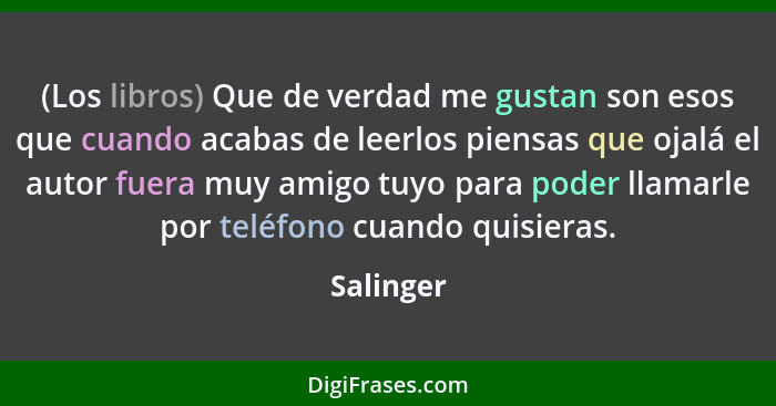 (Los libros) Que de verdad me gustan son esos que cuando acabas de leerlos piensas que ojalá el autor fuera muy amigo tuyo para poder llama... - Salinger