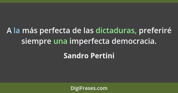 A la más perfecta de las dictaduras, preferiré siempre una imperfecta democracia.... - Sandro Pertini
