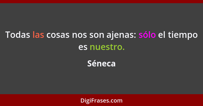 Todas las cosas nos son ajenas: sólo el tiempo es nuestro.... - Séneca