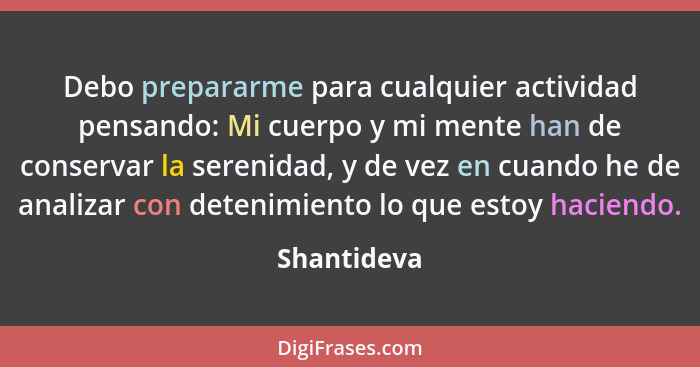 Debo prepararme para cualquier actividad pensando: Mi cuerpo y mi mente han de conservar la serenidad, y de vez en cuando he de analizar... - Shantideva