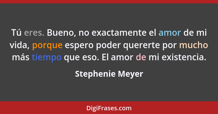 Tú eres. Bueno, no exactamente el amor de mi vida, porque espero poder quererte por mucho más tiempo que eso. El amor de mi existenc... - Stephenie Meyer