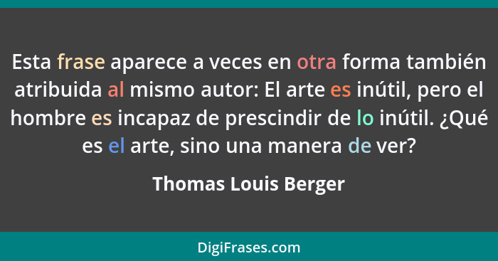 Esta frase aparece a veces en otra forma también atribuida al mismo autor: El arte es inútil, pero el hombre es incapaz de presc... - Thomas Louis Berger