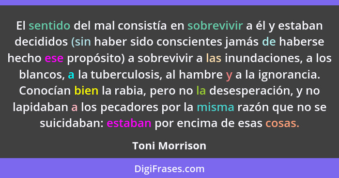 El sentido del mal consistía en sobrevivir a él y estaban decididos (sin haber sido conscientes jamás de haberse hecho ese propósito)... - Toni Morrison