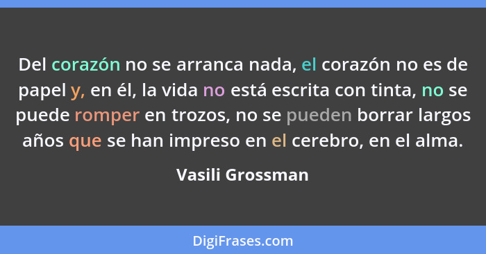 Del corazón no se arranca nada, el corazón no es de papel y, en él, la vida no está escrita con tinta, no se puede romper en trozos,... - Vasili Grossman