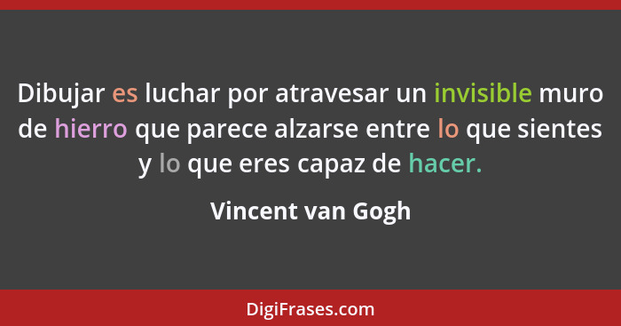 Dibujar es luchar por atravesar un invisible muro de hierro que parece alzarse entre lo que sientes y lo que eres capaz de hacer.... - Vincent van Gogh