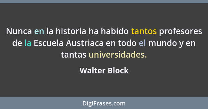 Nunca en la historia ha habido tantos profesores de la Escuela Austriaca en todo el mundo y en tantas universidades.... - Walter Block