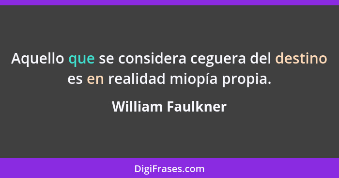 Aquello que se considera ceguera del destino es en realidad miopía propia.... - William Faulkner