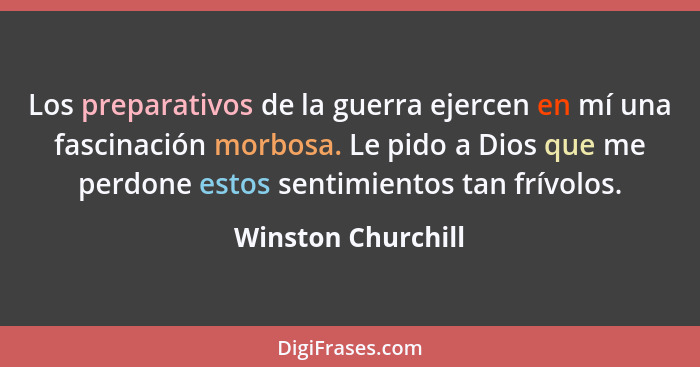 Los preparativos de la guerra ejercen en mí una fascinación morbosa. Le pido a Dios que me perdone estos sentimientos tan frívolos... - Winston Churchill