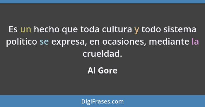 Es un hecho que toda cultura y todo sistema político se expresa, en ocasiones, mediante la crueldad.... - Al Gore