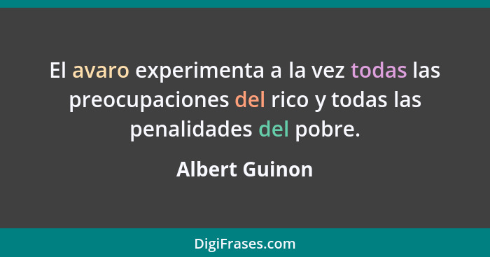 El avaro experimenta a la vez todas las preocupaciones del rico y todas las penalidades del pobre.... - Albert Guinon